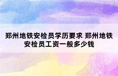 郑州地铁安检员学历要求 郑州地铁安检员工资一般多少钱